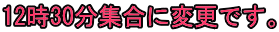 12時30分集合に変更です。